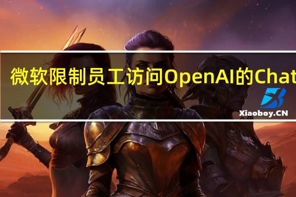 微软限制员工访问OpenAI的ChatGPT