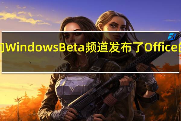 微软面向WindowsBeta频道发布了Office的2207预览版