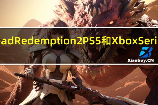 微软预计RedDeadRedemption2PS5和XboxSeriesX升级将于去年发布