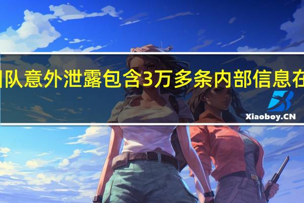 微软AI团队意外泄露包含3万多条内部信息在内的大量数据