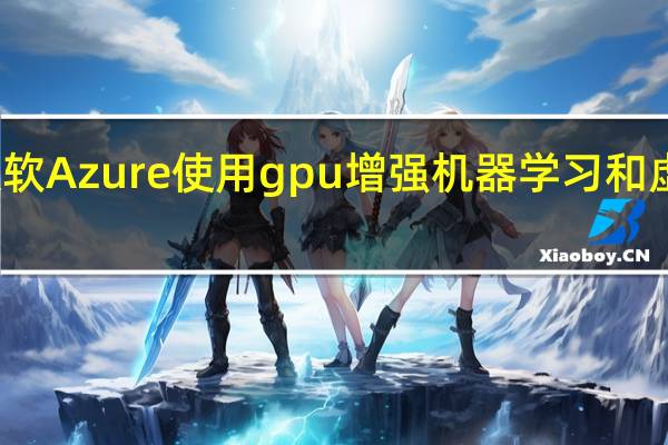 微软Azure使用gpu增强机器学习和虚拟桌面