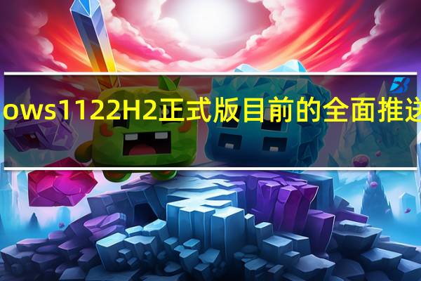 微软Windows1122H2正式版目前的全面推送日期为9月20日