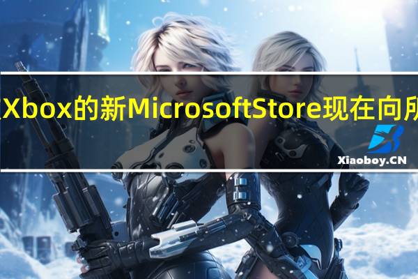 微软Xbox的新Microsoft Store现在向所有人开放