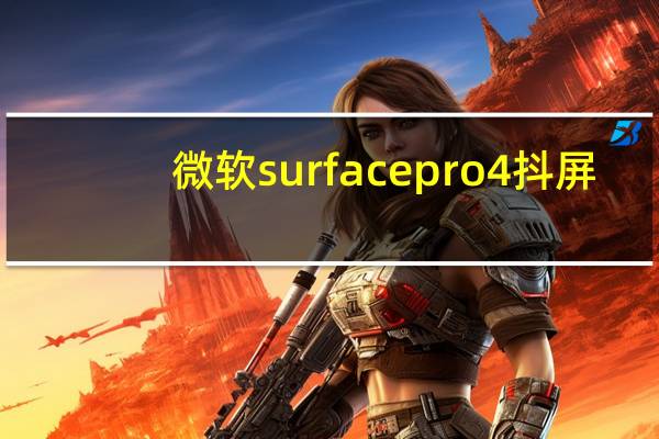 微软surfacepro4抖屏（微软surface pro 4）