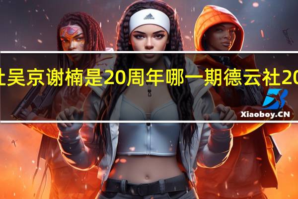 德云社吴京谢楠是20周年哪一期 德云社20年纪念演出