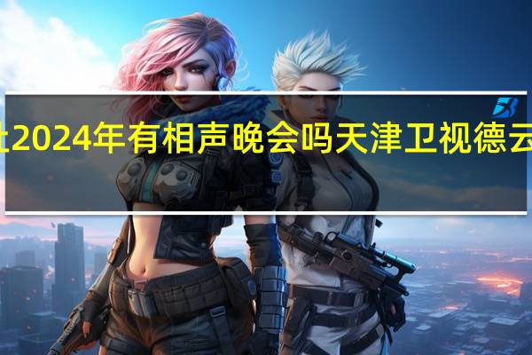 德云社2024年有相声晚会吗 天津卫视德云社相声春晚