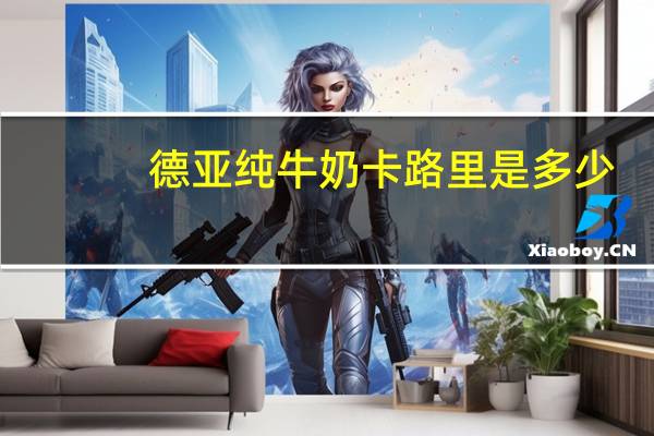 德亚 纯牛奶卡路里是多少