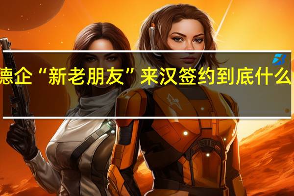 德企“新老朋友”来汉签约 到底什么情况嘞