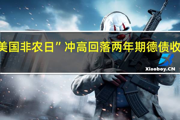 德债收益率在“美国非农日”冲高回落两年期德债收益率本周累跌7个基点