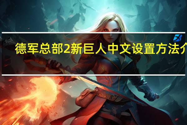 德军总部2新巨人中文设置方法介绍(德军总部2新巨人 闪退怎么解决)