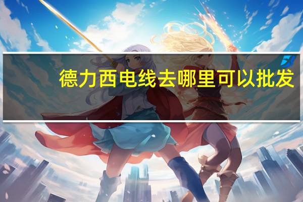 德力西电线去哪里可以批发（德力西电线）