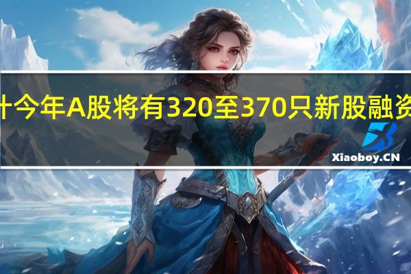 德勤中国预计今年A股将有320至370只新股融资3940至4460亿元