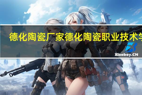 德化陶瓷厂家 德化陶瓷职业技术学院