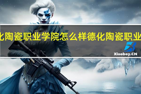 德化陶瓷职业学院怎么样 德化陶瓷职业技术学院