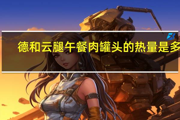 德和 云腿午餐肉罐头的热量是多少