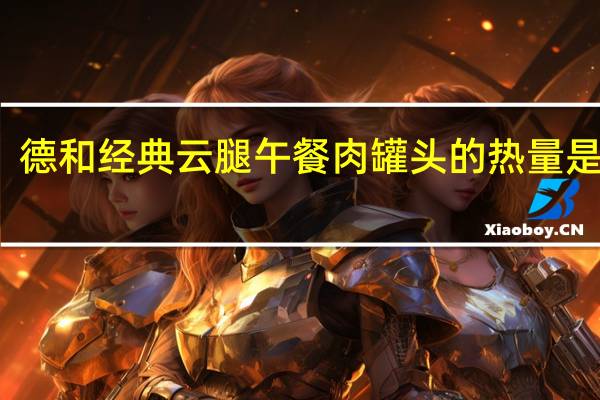 德和 经典云腿午餐肉罐头的热量是多少