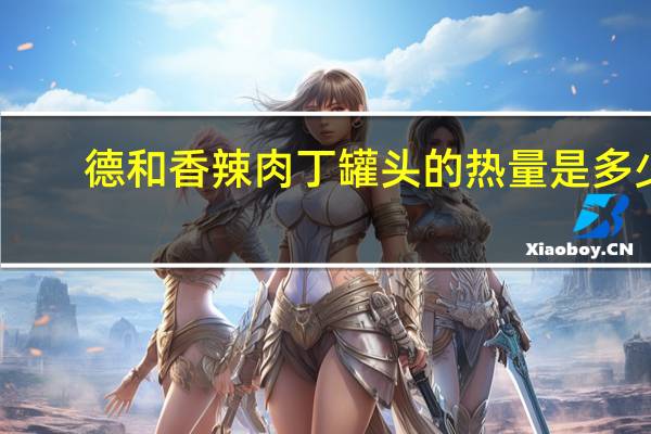 德和 香辣肉丁罐头的热量是多少