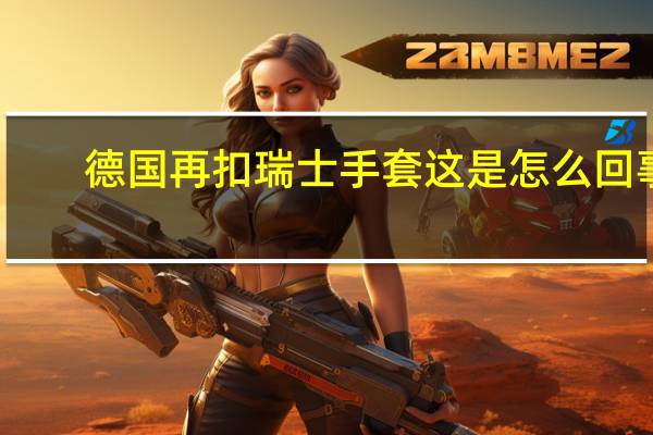 德国再扣瑞士手套 这是怎么回事?德国了瑞士哪些东西?