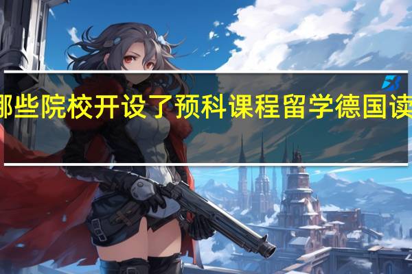 德国有哪些院校开设了预科课程 留学德国读预科相关事项