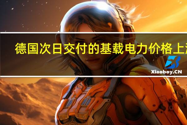 德国次日交付的基载电力价格上涨5.1%达到123.50欧元/兆瓦时