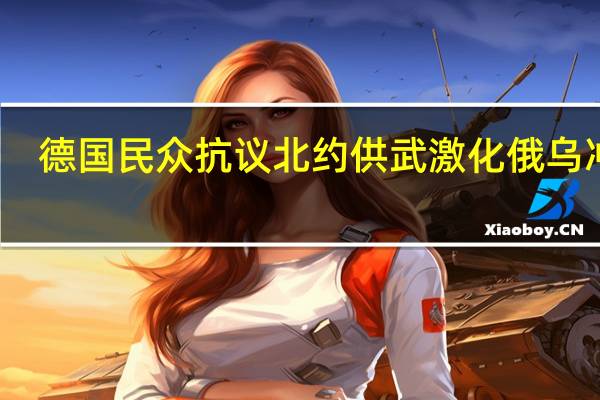 德国民众抗议北约供武激化俄乌冲突