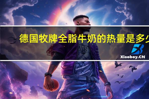 德国牧 牌全脂牛奶的热量是多少