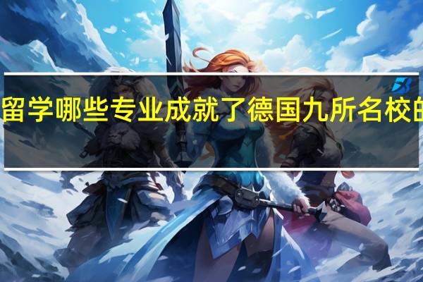 德国留学 哪些专业成就了德国九所名校的顶尖地位