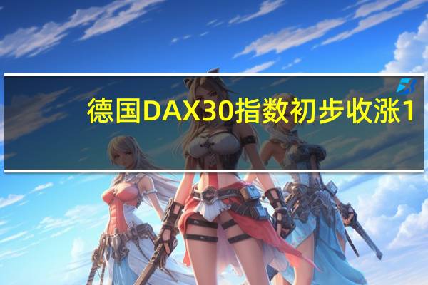 德国DAX 30指数初步收涨1.06%报15820.03点法国股指初步收涨1.34%意大利股指初步收涨1.42%英国股指初步收涨2.06%