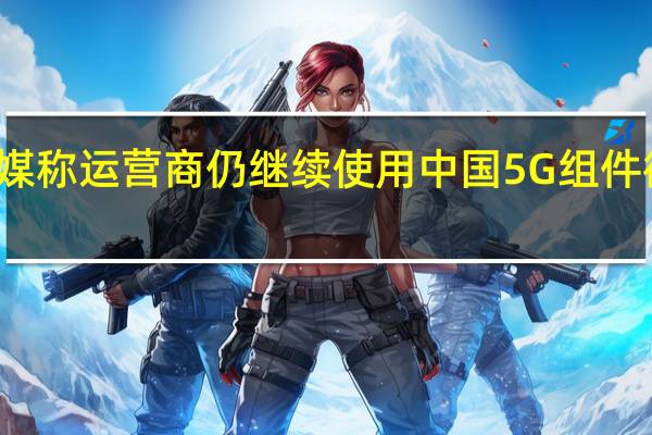 德媒称运营商仍继续使用中国5G组件 德内政部：并未违反相关法规