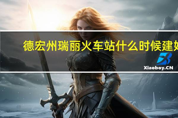 德宏州瑞丽火车站什么时候建好