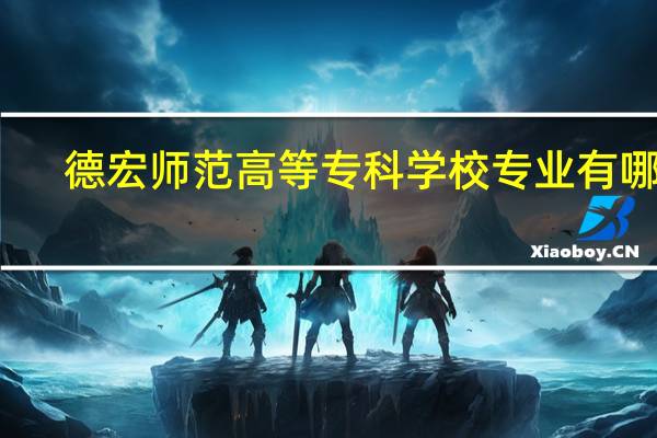 德宏师范高等专科学校专业有哪些