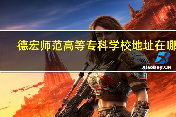 德宏师范高等专科学校地址在哪里