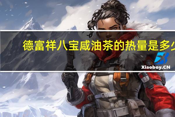 德富祥八宝咸油茶的热量是多少