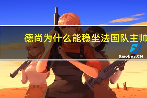 德尚为什么能稳坐法国队主帅