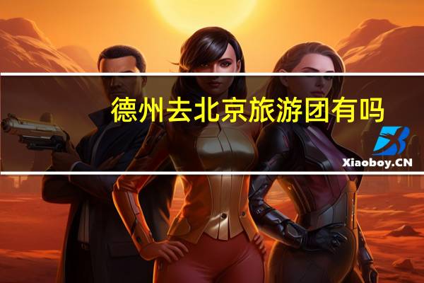 德州去北京旅游团有吗,德州暑假旅游推荐景点