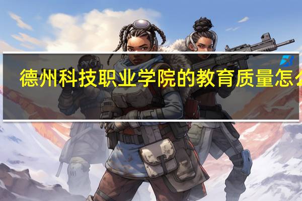德州科技职业学院的教育质量怎么样