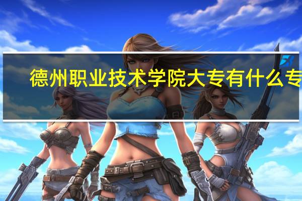 德州职业技术学院大专有什么专业