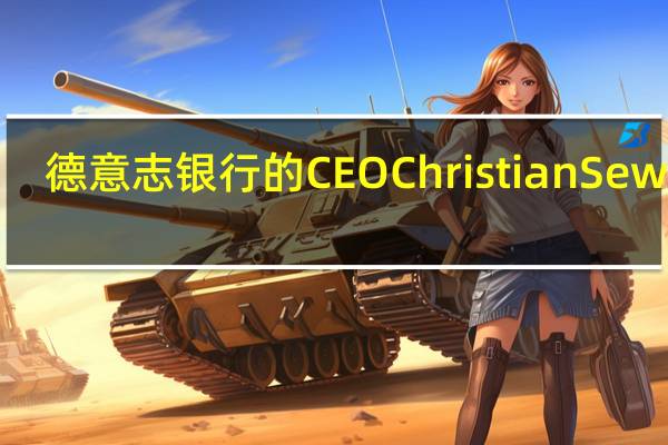 德意志银行的CEO Christian Sewing：如果不立即解决“那些结构性问题”德国将沦为“欧洲病人”