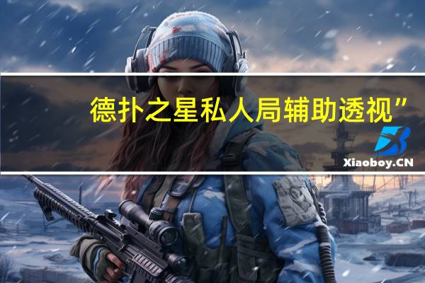 德扑之星私人局辅助透视”(确实是真的),德扑之星私人局透视作弊方法