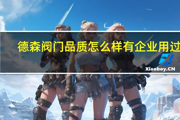 德森阀门品质怎么样 有企业用过吗