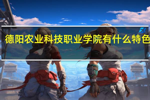 德阳农业科技职业学院有什么特色专业，专业排名如何