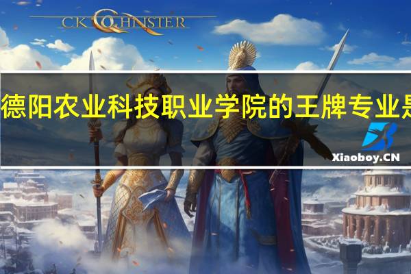 德阳农业科技职业学院的王牌专业是什么