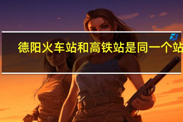 德阳火车站和高铁站是同一个站吗