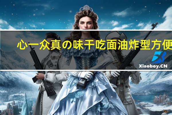 心一众 真の味干吃面油炸型方便面 (奶油巧克力味)卡路里是多少