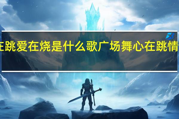 心在跳爱在烧是什么歌 广场舞心在跳情在烧16步