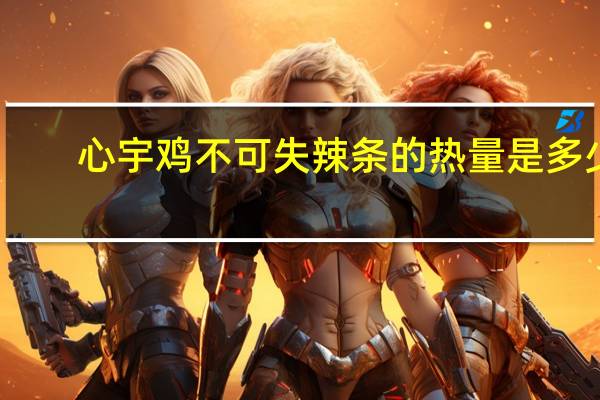 心宇 鸡不可失辣条的热量是多少