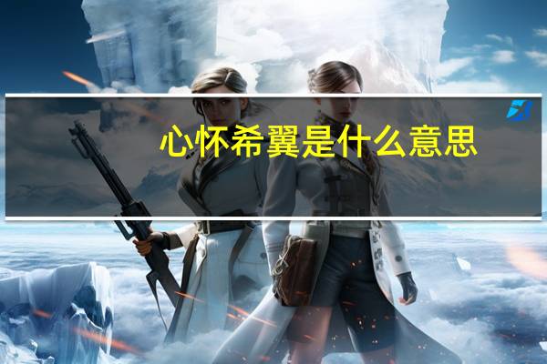 心怀希翼是什么意思（希翼是什么意思）