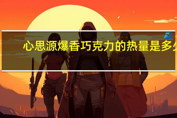 心思源爆香巧克力的热量是多少