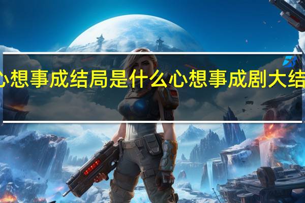 心想事成结局是什么 心想事成剧大结局介绍