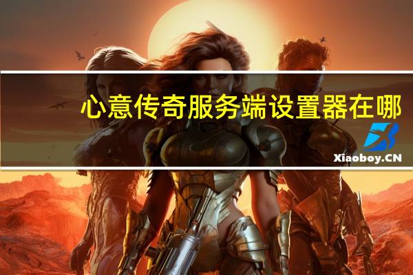 心意传奇服务端设置器在哪（心意传奇服务端设置器）
